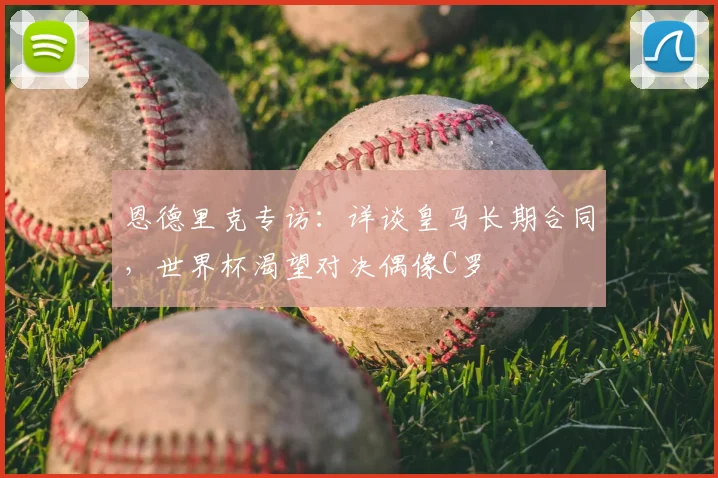 恩德里克专访:详谈皇马长期合同,世界杯渴望对决偶像C罗