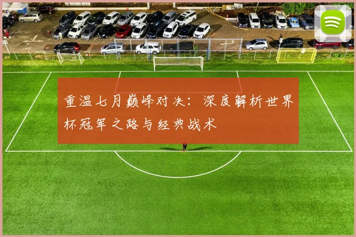 重温七月巅峰对决：深度解析世界杯冠军之路与经典战术