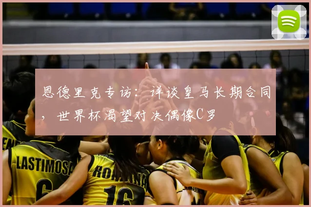 恩德里克专访：详谈皇马长期合同，世界杯渴望对决偶像C罗