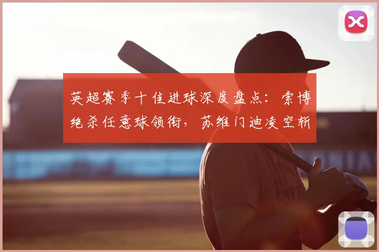 英超赛季十佳进球深度盘点：索博绝杀任意球领衔，苏维门迪凌空斩震撼入围