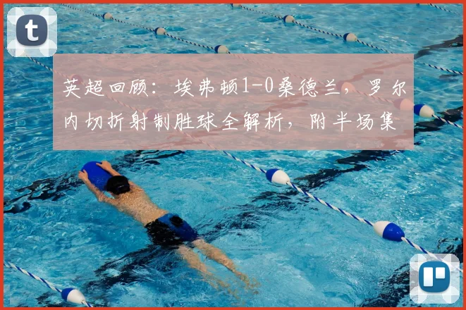 英超回顾:埃弗顿1-0桑德兰,罗尔内切折射制胜球全解析,附半场集锦