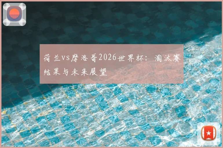 荷兰vs摩洛哥2026世界杯:淘汰赛结果与未来展望