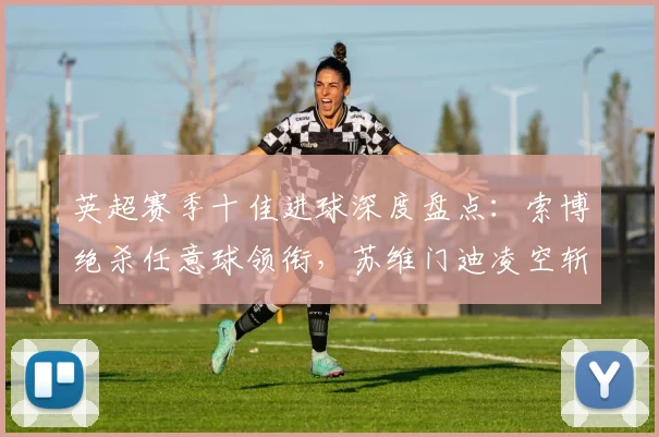 英超赛季十佳进球深度盘点：索博绝杀任意球领衔，苏维门迪凌空斩震撼入围