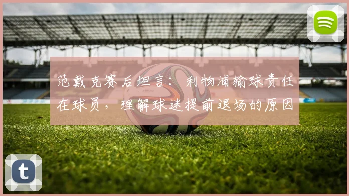 范戴克赛后坦言：利物浦输球责任在球员，理解球迷提前退场的原因与反应
