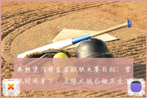 弗赖堡门将直言欧联决赛目标：常规时间拿下，点球大战已做万全准备
