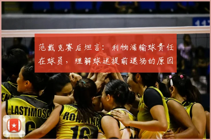 范戴克赛后坦言：利物浦输球责任在球员，理解球迷提前退场的原因与反应