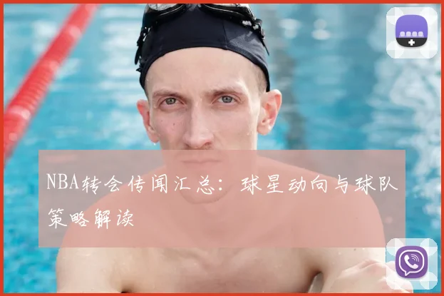 NBA转会传闻汇总：球星动向与球队策略解读